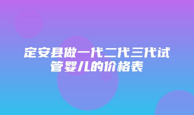 定安县做一代二代三代试管婴儿的价格表