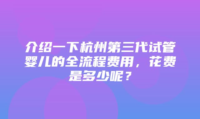 介绍一下杭州第三代试管婴儿的全流程费用，花费是多少呢？