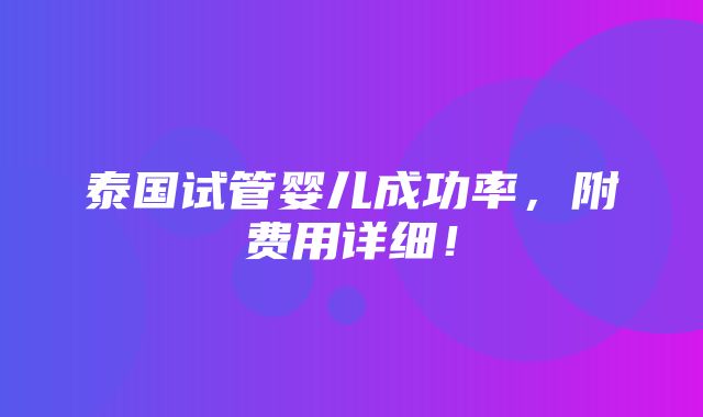 泰国试管婴儿成功率，附费用详细！