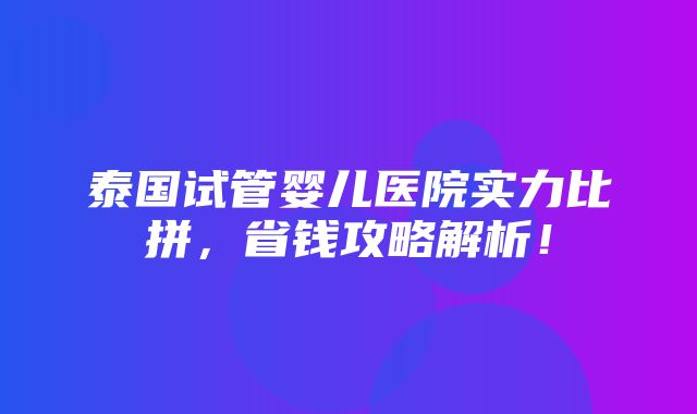 泰国试管婴儿医院实力比拼，省钱攻略解析！