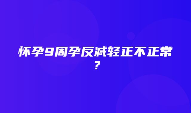 怀孕9周孕反减轻正不正常？