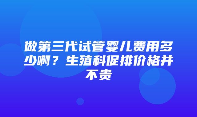 做第三代试管婴儿费用多少啊？生殖科促排价格并不贵