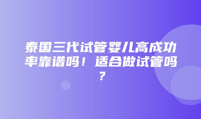 泰国三代试管婴儿高成功率靠谱吗！适合做试管吗？