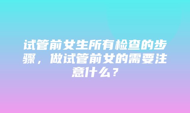 试管前女生所有检查的步骤，做试管前女的需要注意什么？