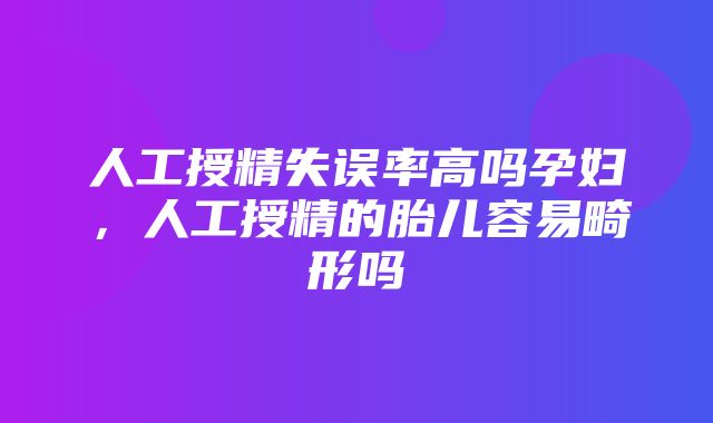 人工授精失误率高吗孕妇，人工授精的胎儿容易畸形吗