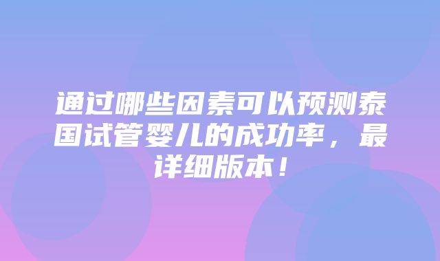 通过哪些因素可以预测泰国试管婴儿的成功率，最详细版本！