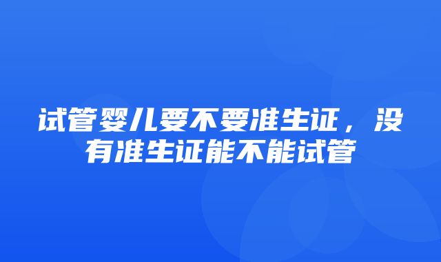 试管婴儿要不要准生证，没有准生证能不能试管