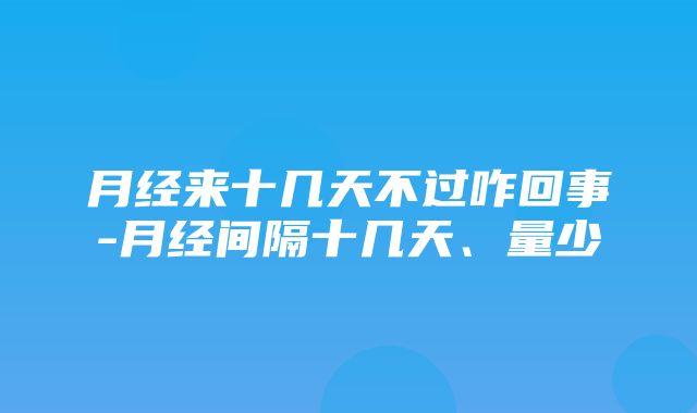 月经来十几天不过咋回事-月经间隔十几天、量少