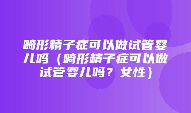 畸形精子症可以做试管婴儿吗（畸形精子症可以做试管婴儿吗？女性）