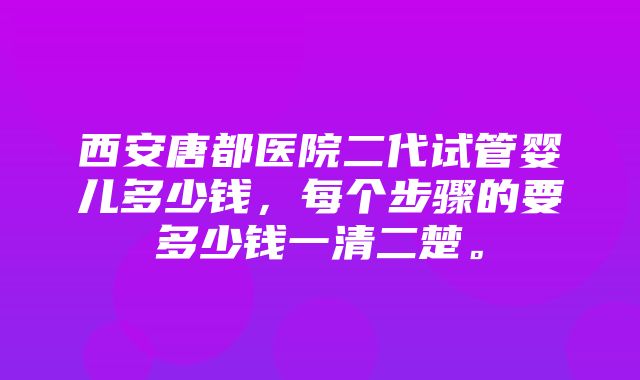 西安唐都医院二代试管婴儿多少钱，每个步骤的要多少钱一清二楚。