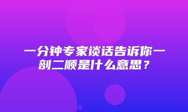 一分钟专家谈话告诉你一剖二顺是什么意思？