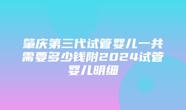 肇庆第三代试管婴儿一共需要多少钱附2024试管婴儿明细