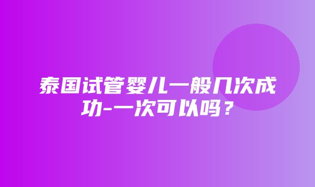 泰国试管婴儿一般几次成功-一次可以吗？