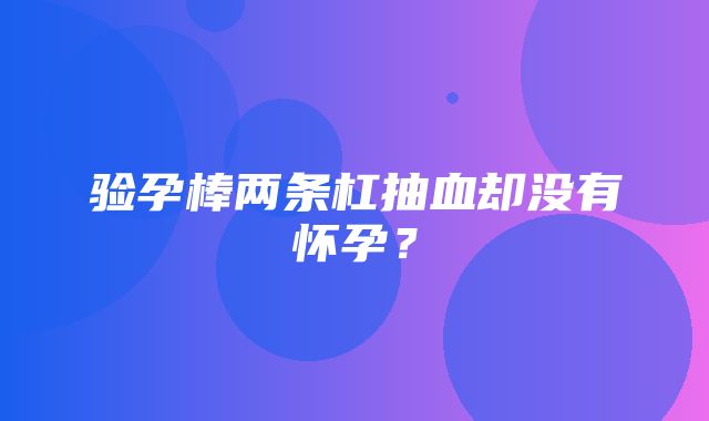 验孕棒两条杠抽血却没有怀孕？