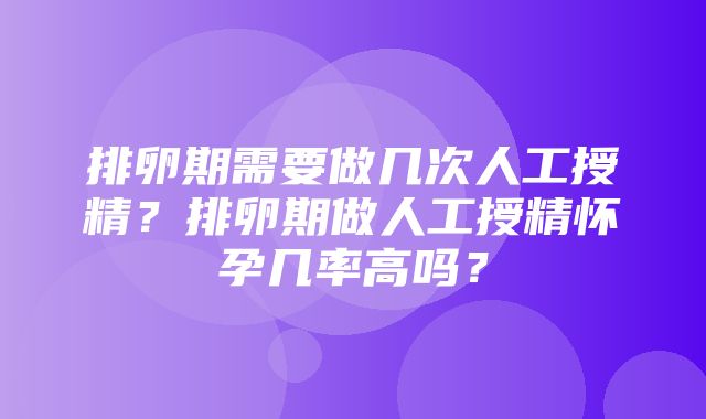 排卵期需要做几次人工授精？排卵期做人工授精怀孕几率高吗？