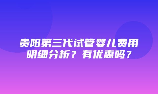 贵阳第三代试管婴儿费用明细分析？有优惠吗？