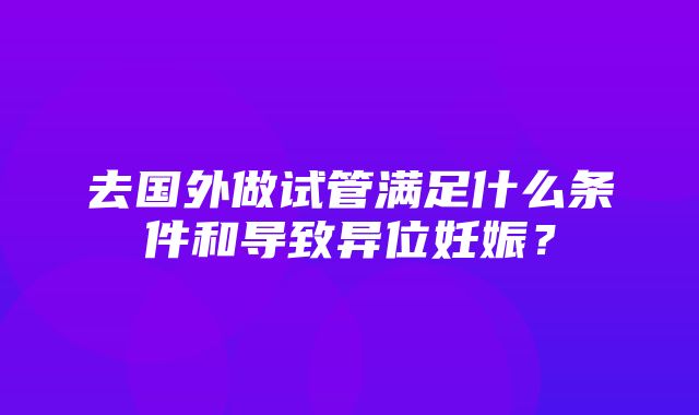 去国外做试管满足什么条件和导致异位妊娠？