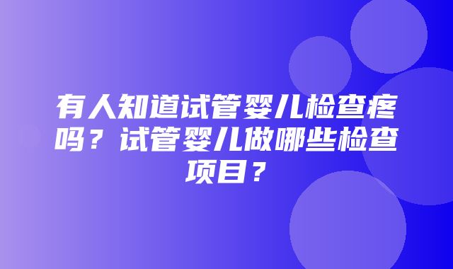 有人知道试管婴儿检查疼吗？试管婴儿做哪些检查项目？