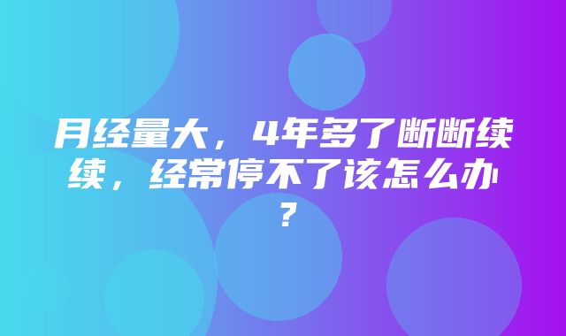 月经量大，4年多了断断续续，经常停不了该怎么办？