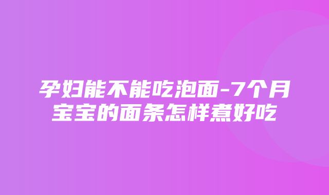 孕妇能不能吃泡面-7个月宝宝的面条怎样煮好吃