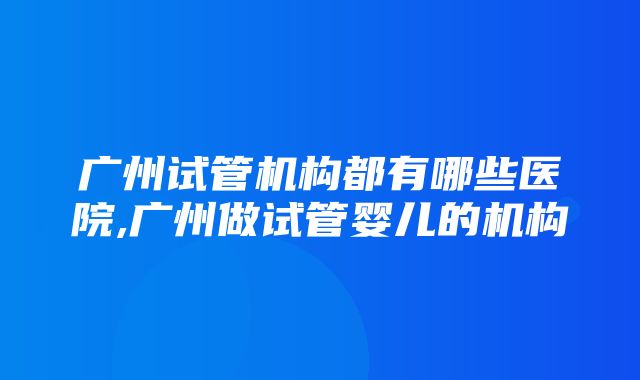 广州试管机构都有哪些医院,广州做试管婴儿的机构