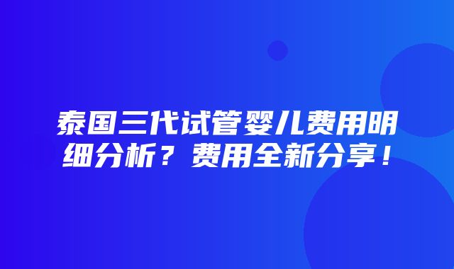 泰国三代试管婴儿费用明细分析？费用全新分享！