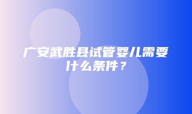 广安武胜县试管婴儿需要什么条件？