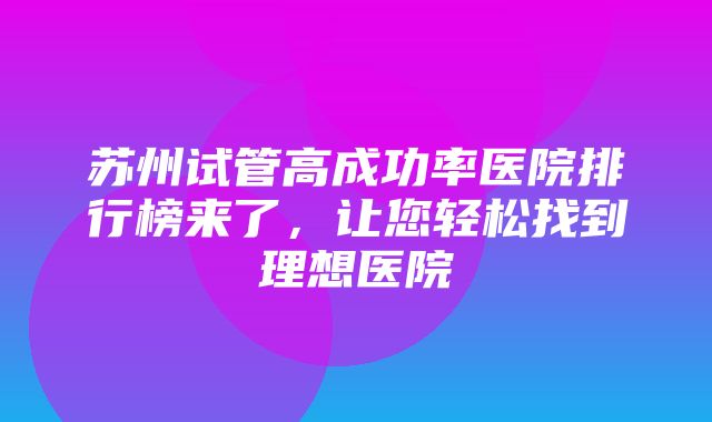 苏州试管高成功率医院排行榜来了，让您轻松找到理想医院