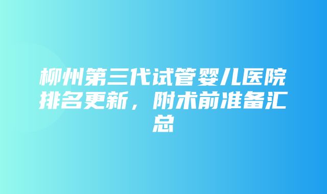 柳州第三代试管婴儿医院排名更新，附术前准备汇总