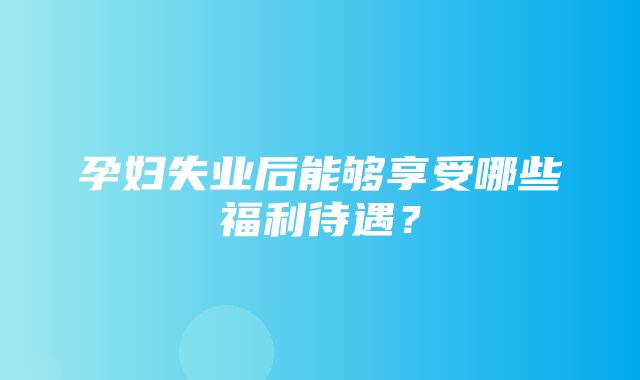 孕妇失业后能够享受哪些福利待遇？