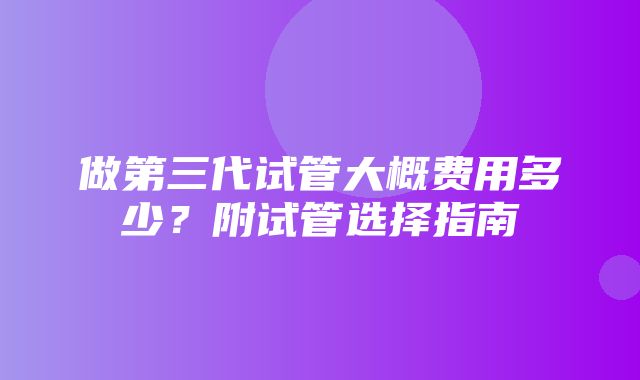 做第三代试管大概费用多少？附试管选择指南