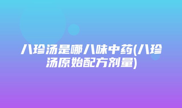 八珍汤是哪八味中药(八珍汤原始配方剂量)