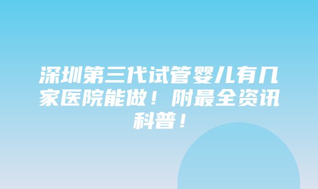 深圳第三代试管婴儿有几家医院能做！附最全资讯科普！