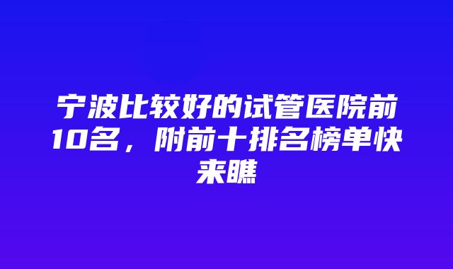 宁波比较好的试管医院前10名，附前十排名榜单快来瞧