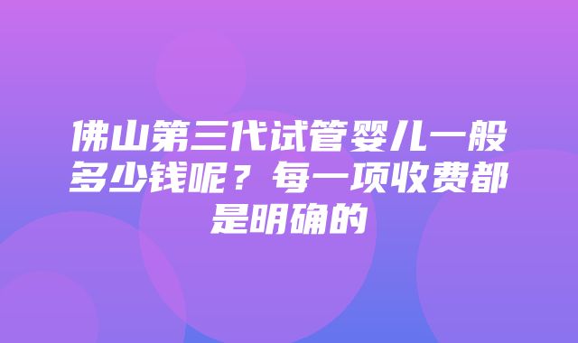 佛山第三代试管婴儿一般多少钱呢？每一项收费都是明确的