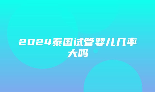 2024泰国试管婴儿几率大吗