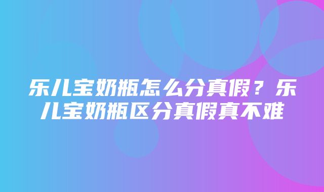 乐儿宝奶瓶怎么分真假？乐儿宝奶瓶区分真假真不难