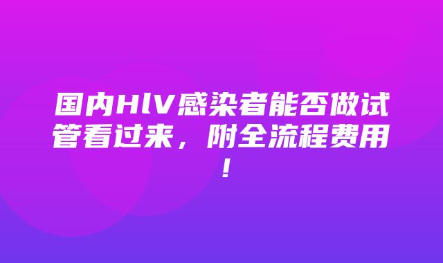 国内HlV感染者能否做试管看过来，附全流程费用！