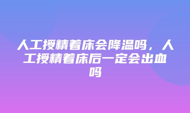 人工授精着床会降温吗，人工授精着床后一定会出血吗