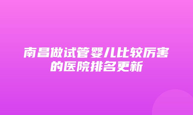 南昌做试管婴儿比较厉害的医院排名更新