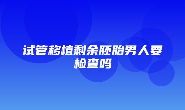 试管移植剩余胚胎男人要检查吗