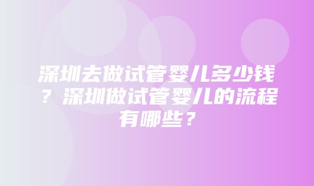 深圳去做试管婴儿多少钱？深圳做试管婴儿的流程有哪些？