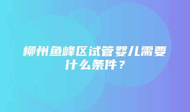 柳州鱼峰区试管婴儿需要什么条件？