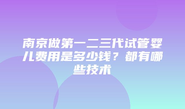 南京做第一二三代试管婴儿费用是多少钱？都有哪些技术