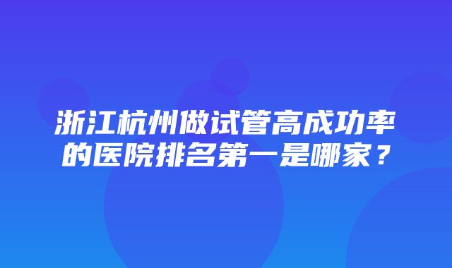 浙江杭州做试管高成功率的医院排名第一是哪家？