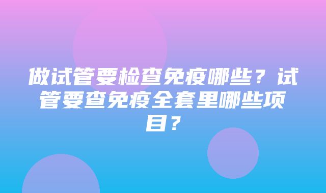 做试管要检查免疫哪些？试管要查免疫全套里哪些项目？