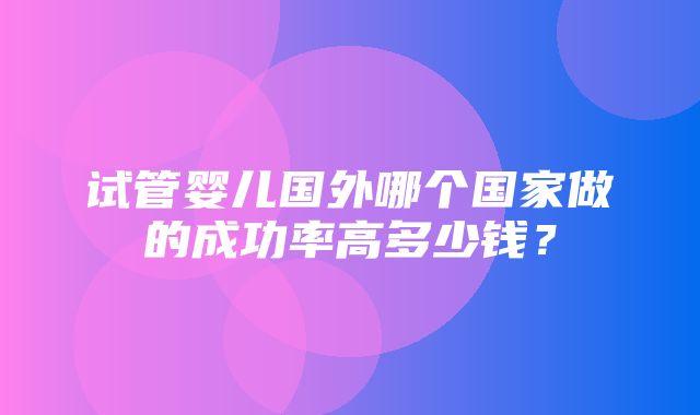 试管婴儿国外哪个国家做的成功率高多少钱？