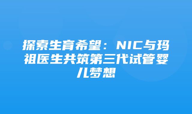 探索生育希望：NIC与玛祖医生共筑第三代试管婴儿梦想