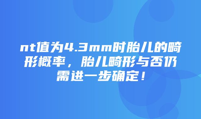 nt值为4.3mm时胎儿的畸形概率，胎儿畸形与否仍需进一步确定！