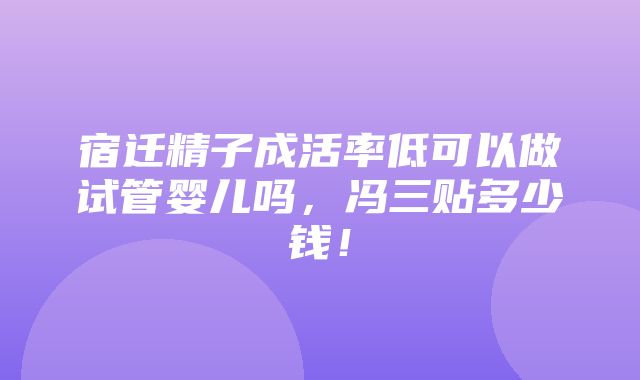 宿迁精子成活率低可以做试管婴儿吗，冯三贴多少钱！